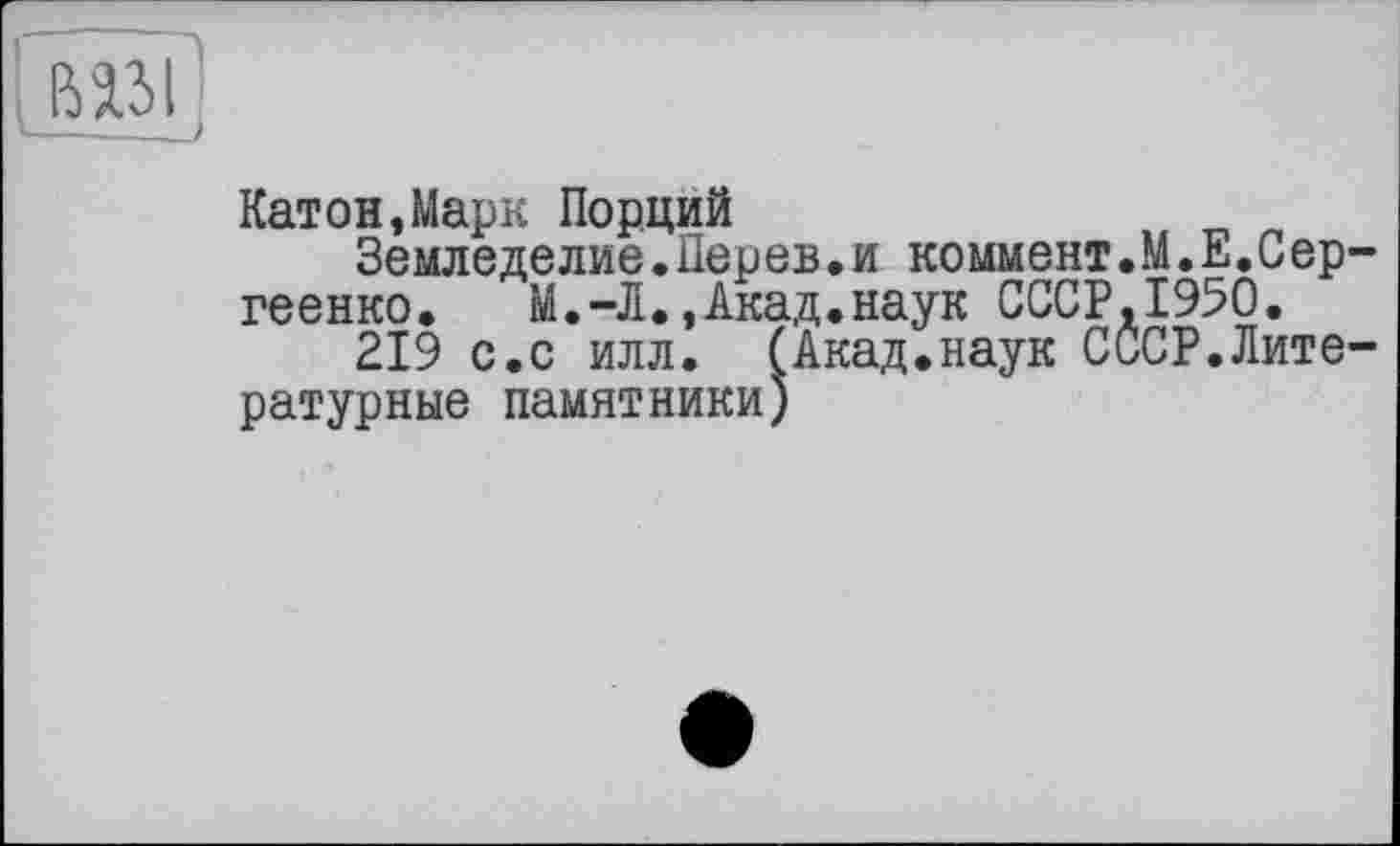 ﻿
Катон,Марк Порций
Земледелие.Перев.и коммент.М.Е,Сергеенко. М.-Л.,Акад.наук СССР,1950.
219 с.с илл. (Акад.наук СССР.Литературные памятники)